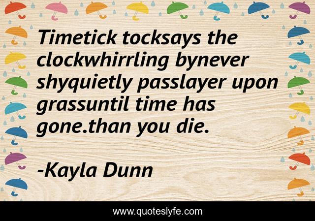 Timetick tocksays the clockwhirrling bynever shyquietly passlayer upon grassuntil time has gone.than you die.