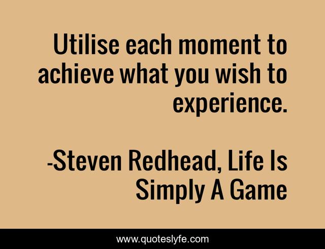 Utilise each moment to achieve what you wish to experience.