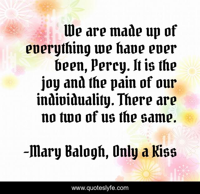 We are made up of everything we have ever been, Percy. It is the joy and the pain of our individuality. There are no two of us the same.