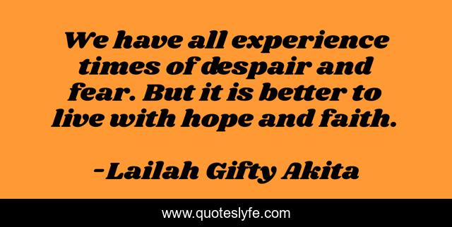 We have all experience times of despair and fear. But it is better to live with hope and faith.