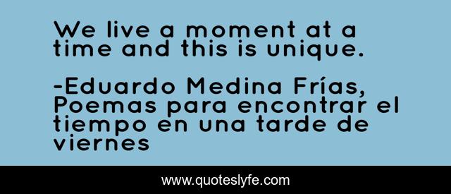 We live a moment at a time and this is unique.