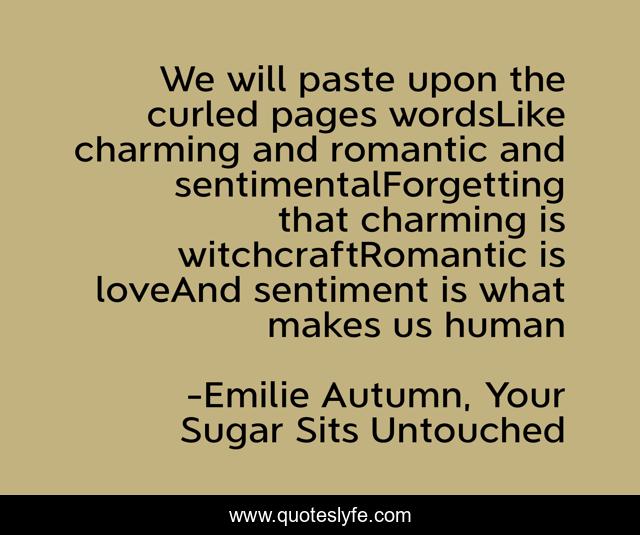 We will paste upon the curled pages wordsLike charming and romantic and sentimentalForgetting that charming is witchcraftRomantic is loveAnd sentiment is what makes us human