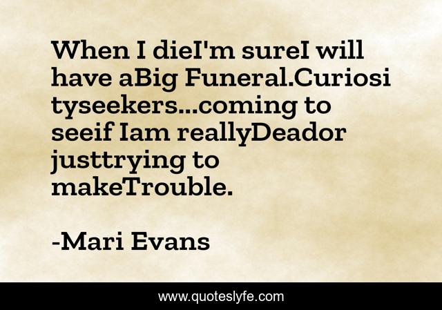 When I dieI'm sureI will have aBig Funeral.Curiosityseekers...coming to seeif Iam reallyDeador justtrying to makeTrouble.