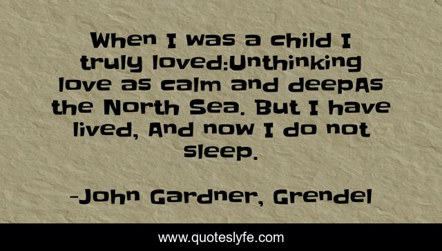When I was a child I truly loved:Unthinking love as calm and deepAs the North Sea. But I have lived, And now I do not sleep.