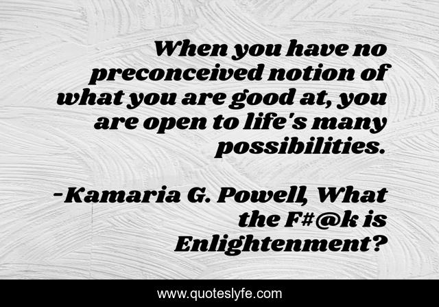 When you have no preconceived notion of what you are good at, you are open to life's many possibilities.