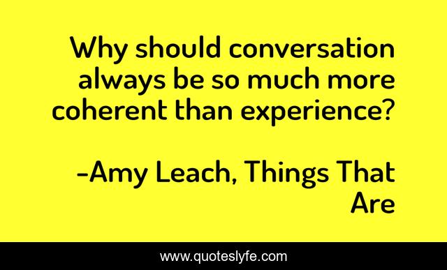 Why should conversation always be so much more coherent than experience?