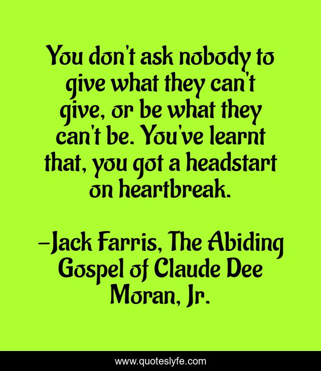 You don't ask nobody to give what they can't give, or be what they can't be. You've learnt that, you got a headstart on heartbreak.