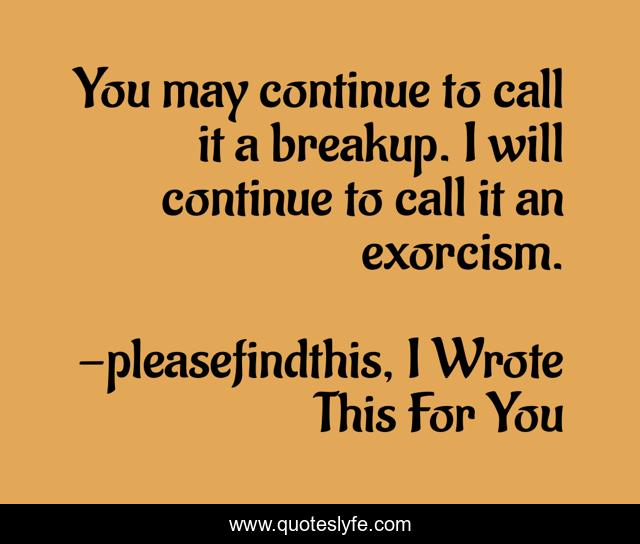 You may continue to call it a breakup. I will continue to call it an exorcism.