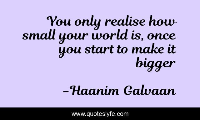 You only realise how small your world is, once you start to make it bigger