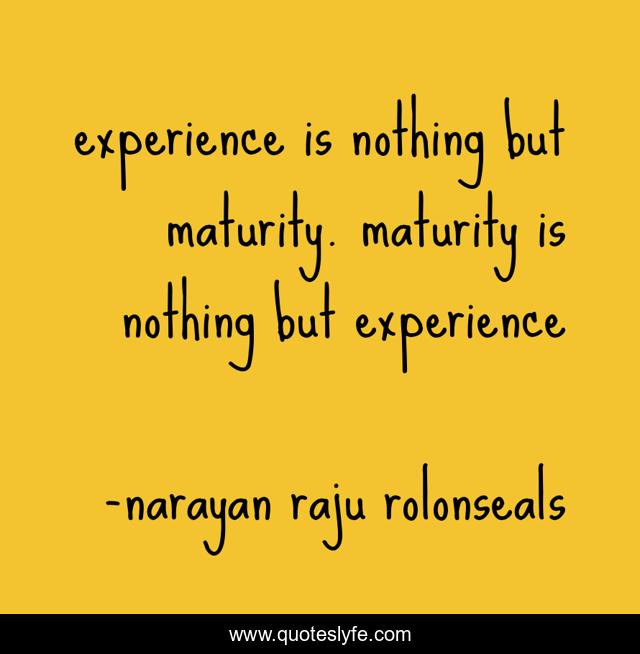 experience is nothing but maturity. maturity is nothing but experience