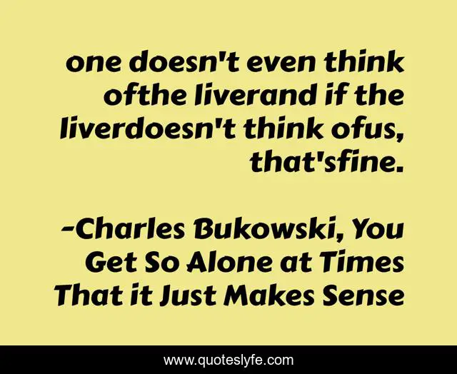 one doesn't even think ofthe liverand if the liverdoesn't think ofus, that'sfine.