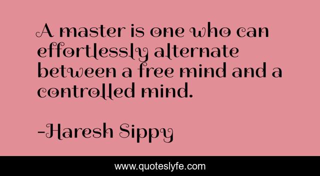 A master is one who can effortlessly alternate between a free mind and a controlled mind.