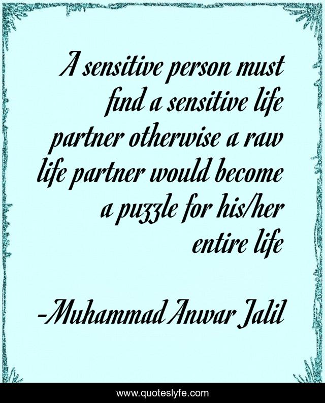 A sensitive person must find a sensitive life partner otherwise a raw life partner would become a puzzle for his/her entire life