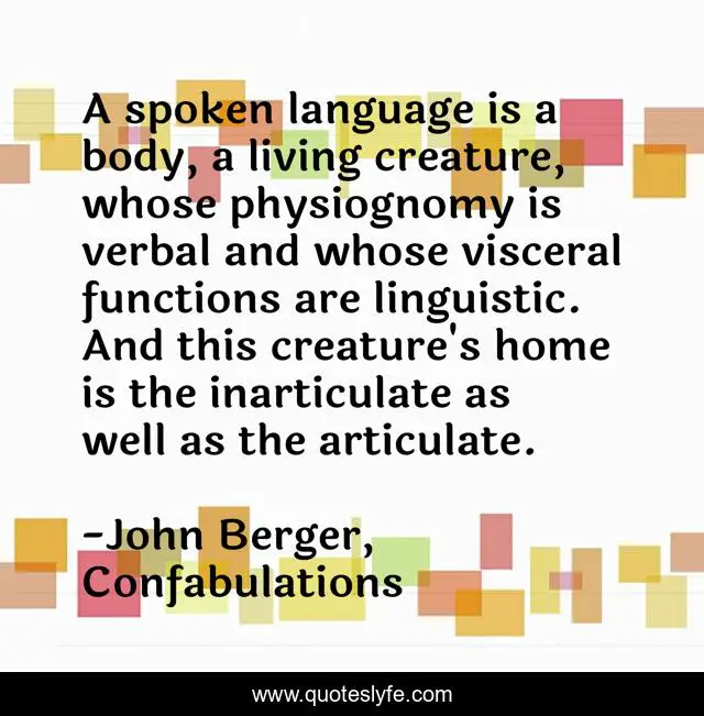 A spoken language is a body, a living creature, whose physiognomy is verbal and whose visceral functions are linguistic. And this creature's home is the inarticulate as well as the articulate.
