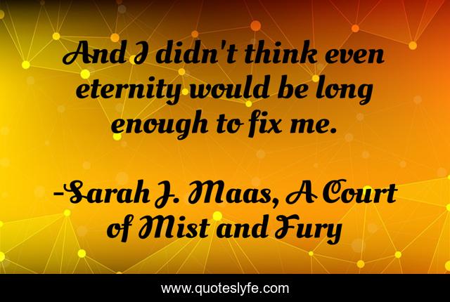 And I didn't think even eternity would be long enough to fix me.