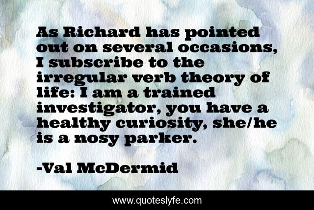 As Richard has pointed out on several occasions, I subscribe to the irregular verb theory of life: I am a trained investigator, you have a healthy curiosity, she/he is a nosy parker.