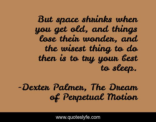 But space shrinks when you get old, and things lose their wonder, and the wisest thing to do then is to try your best to sleep.
