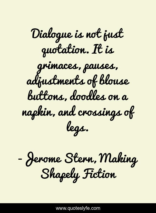 Dialogue is not just quotation. It is grimaces, pauses, adjustments of blouse buttons, doodles on a napkin, and crossings of legs.