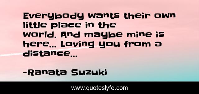 Everybody wants their own little place in the world. And maybe mine is here… Loving you from a distance…