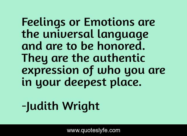 Feelings or Emotions are the universal language and are to be honored. They are the authentic expression of who you are in your deepest place.