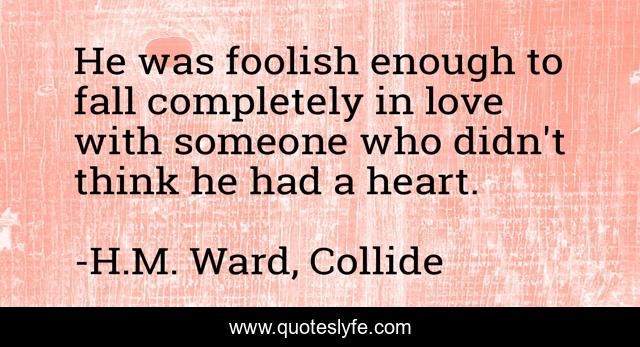 He was foolish enough to fall completely in love with someone who didn't think he had a heart.