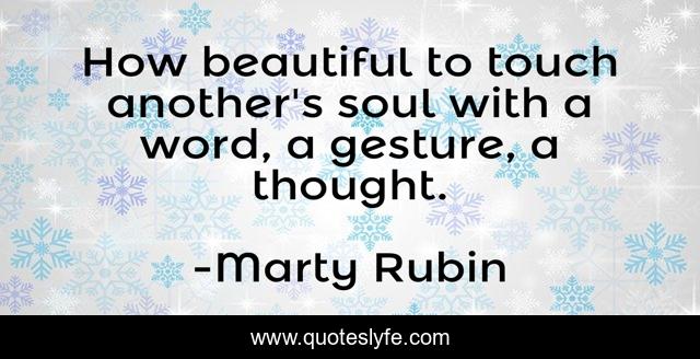 How beautiful to touch another's soul with a word, a gesture, a thought.