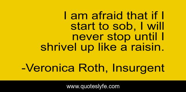 I am afraid that if I start to sob, I will never stop until I shrivel up like a raisin.