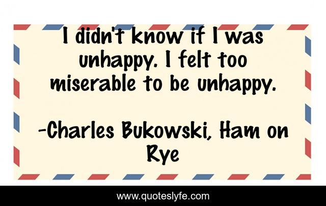 I didn't know if I was unhappy. I felt too miserable to be unhappy.