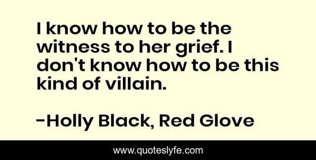 I know how to be the witness to her grief. I don't know how to be this kind of villain.