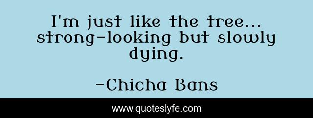 I'm just like the tree... strong-looking but slowly dying.