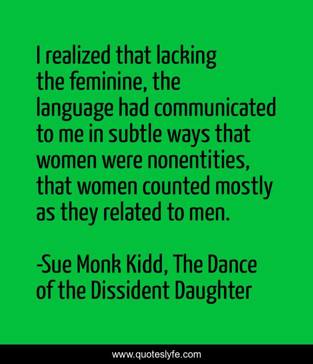 I realized that lacking the feminine, the language had communicated to me in subtle ways that women were nonentities, that women counted mostly as they related to men.