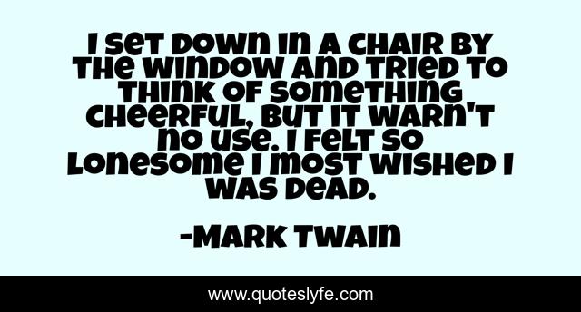 I set down in a chair by the window and tried to think of something cheerful, but it warn't no use. I felt so lonesome I most wished I was dead.