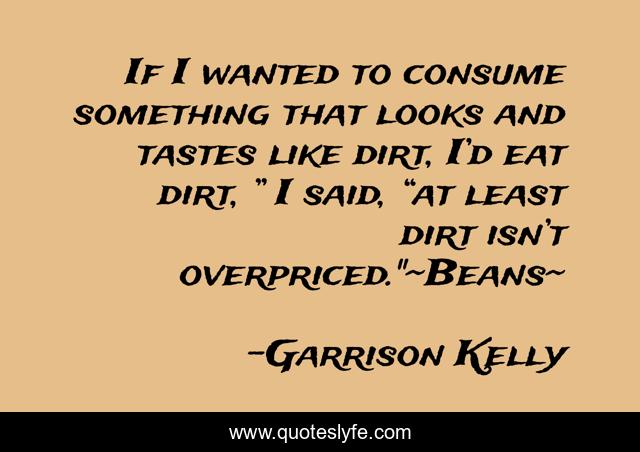If I wanted to consume something that looks and tastes like dirt, I’d eat dirt, ” I said, “at least dirt isn’t overpriced.