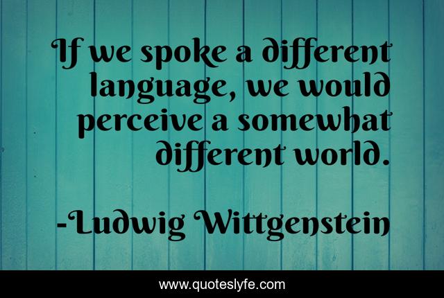 If we spoke a different language, we would perceive a somewhat different world.