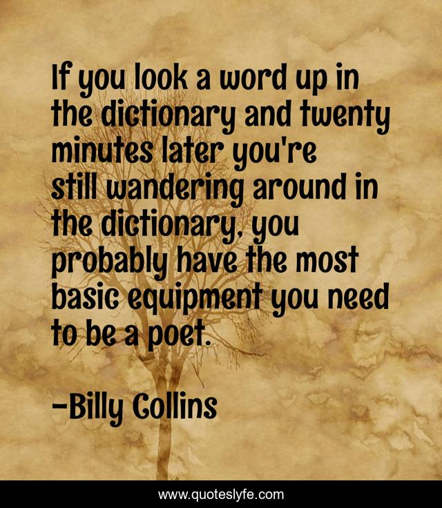 If you look a word up in the dictionary and twenty minutes later you're still wandering around in the dictionary, you probably have the most basic equipment you need to be a poet.