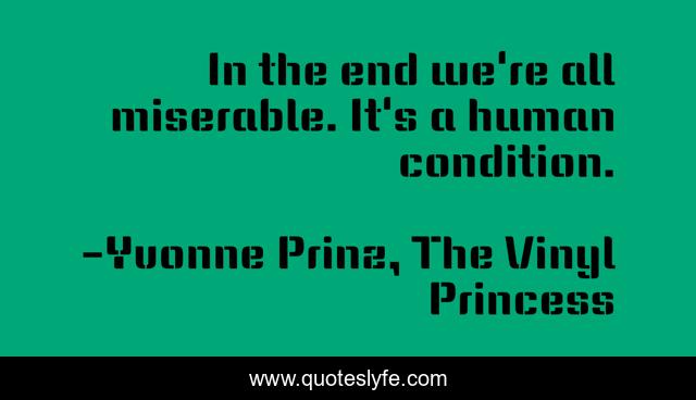 In the end we're all miserable. It's a human condition.