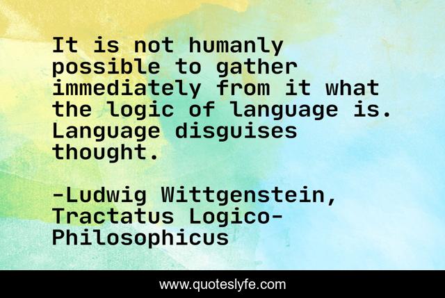 It is not humanly possible to gather immediately from it what the logic of language is. Language disguises thought.