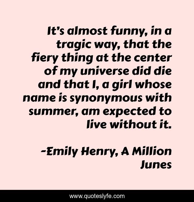 It’s almost funny, in a tragic way, that the fiery thing at the center of my universe did die and that I, a girl whose name is synonymous with summer, am expected to live without it.