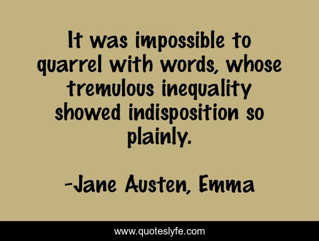 It was impossible to quarrel with words, whose tremulous inequality showed indisposition so plainly.