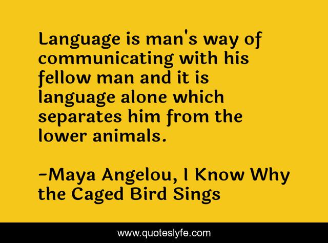 Language is man's way of communicating with his fellow man and it is language alone which separates him from the lower animals.