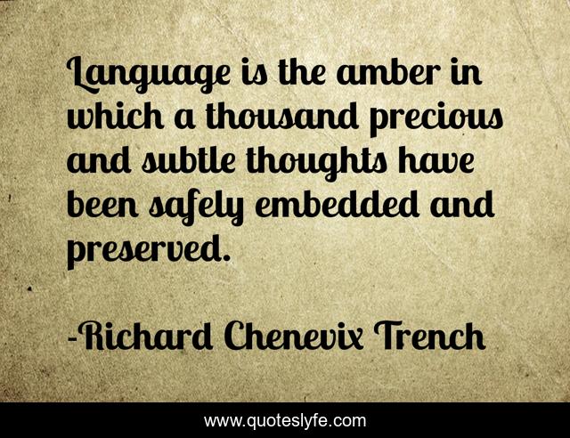 Language is the amber in which a thousand precious and subtle thoughts have been safely embedded and preserved.