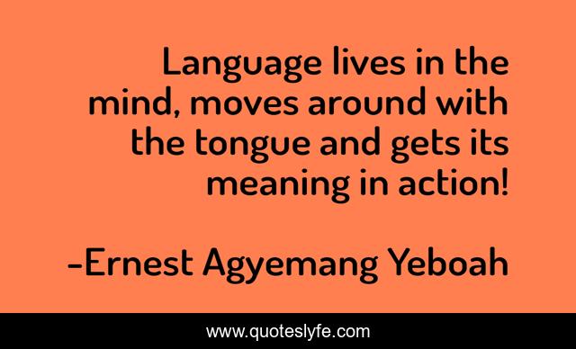 Language lives in the mind, moves around with the tongue and gets its meaning in action!