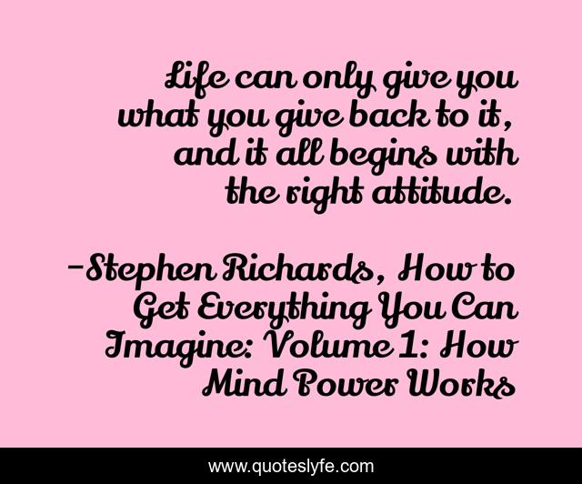 Life can only give you what you give back to it, and it all begins with the right attitude.