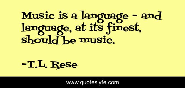 Music is a language - and language, at its finest, should be music.