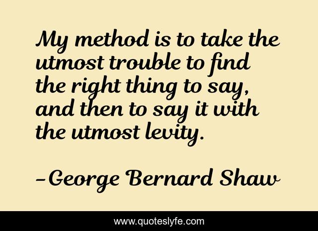My method is to take the utmost trouble to find the right thing to say, and then to say it with the utmost levity.