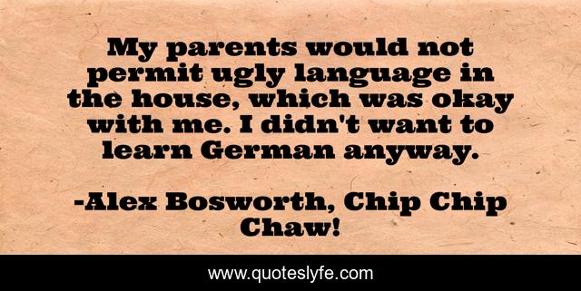 My parents would not permit ugly language in the house, which was okay with me. I didn't want to learn German anyway.
