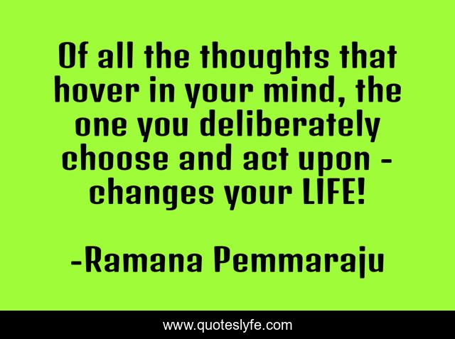 Of all the thoughts that hover in your mind, the one you deliberately choose and act upon - changes your LIFE!
