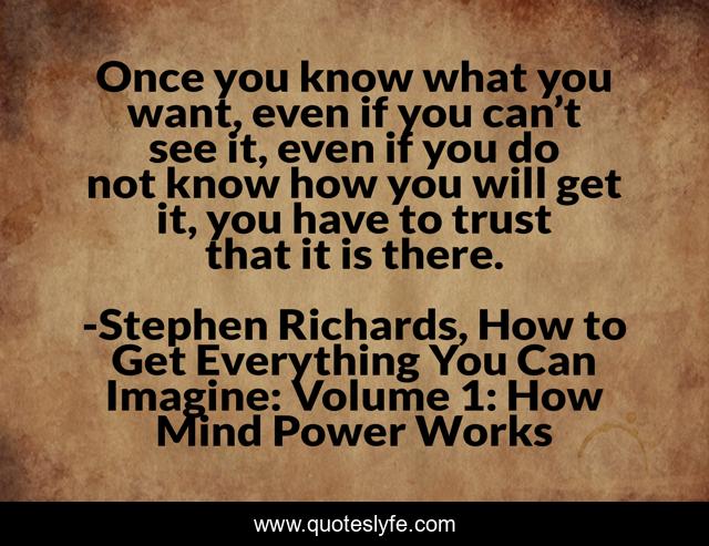 Once you know what you want, even if you can’t see it, even if you do not know how you will get it, you have to trust that it is there.