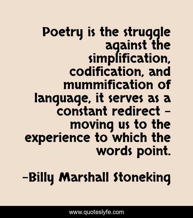 Poetry is the struggle against the simplification, codification, and mummification of language, it serves as a constant redirect - moving us to the experience to which the words point.
