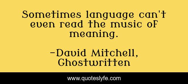 Sometimes language can't even read the music of meaning.